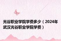 光谷职业学院学费多少（2024年武汉光谷职业学院学费）