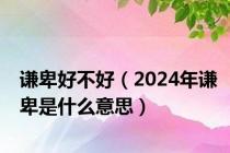 谦卑好不好（2024年谦卑是什么意思）