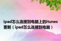 ipad怎么连接到电脑上的itunes更新（ipad怎么连接到电脑）