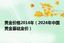 黄金价格2014年（2024年中国黄金基础金价）