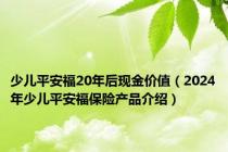 少儿平安福20年后现金价值（2024年少儿平安福保险产品介绍）