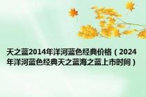 天之蓝2014年洋河蓝色经典价格（2024年洋河蓝色经典天之蓝海之蓝上市时间）