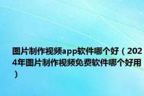 图片制作视频app软件哪个好（2024年图片制作视频免费软件哪个好用）