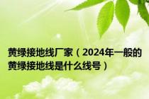 黄绿接地线厂家（2024年一般的黄绿接地线是什么线号）