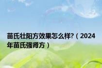 苗氏壮阳方效果怎么样?（2024年苗氏强肾方）