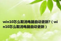 win10怎么取消电脑自动更新?（win10怎么取消电脑自动更新）