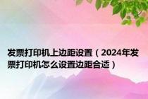 发票打印机上边距设置（2024年发票打印机怎么设置边距合适）