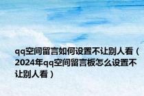 qq空间留言如何设置不让别人看（2024年qq空间留言板怎么设置不让别人看）