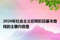 2024年社会主义初级阶段基本路线的主要内容是