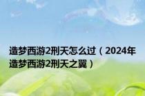 造梦西游2刑天怎么过（2024年造梦西游2刑天之翼）