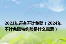 2021年还有不计免赔（2024年不计免赔特约险是什么意思）