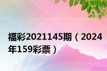 福彩2021145期（2024年159彩票）