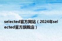 selected官方网站（2024年selected官方旗舰店）