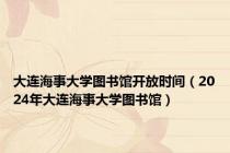 大连海事大学图书馆开放时间（2024年大连海事大学图书馆）