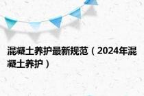 混凝土养护最新规范（2024年混凝土养护）