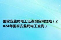 国家安监局电工证查询官网登陆（2024年国家安监局电工查询）