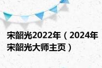 宋韶光2022年（2024年宋韶光大师主页）