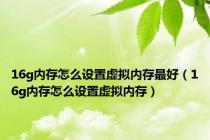 16g内存怎么设置虚拟内存最好（16g内存怎么设置虚拟内存）