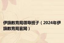 伊旗教育局领导班子（2024年伊旗教育局官网）