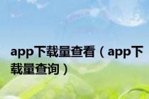 app下载量查看（app下载量查询）