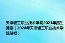 天津轻工职业技术学院2021年招生简章（2024年天津轻工职业技术学院贴吧）