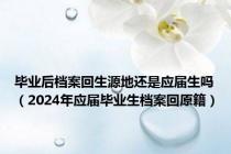 毕业后档案回生源地还是应届生吗（2024年应届毕业生档案回原籍）