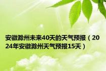 安徽滁州未来40天的天气预报（2024年安徽滁州天气预报15天）