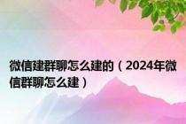 微信建群聊怎么建的（2024年微信群聊怎么建）