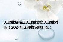 无理数包括正无理数零负无理数对吗（2024年无理数包括什么）