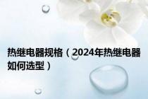 热继电器规格（2024年热继电器如何选型）