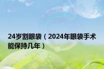 24岁割眼袋（2024年眼袋手术能保持几年）