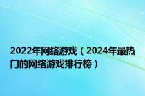 2022年网络游戏（2024年最热门的网络游戏排行榜）