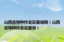 山西省特种作业证查询网（山西省特种作业证查询）