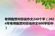 老师我想对你说作文240个字（2024年老师我想对你说作文600字初中）