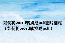 如何将word转换成pdf图片格式（如何将word转换成pdf）