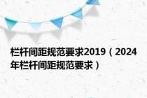 栏杆间距规范要求2019（2024年栏杆间距规范要求）