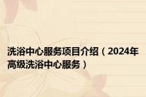 洗浴中心服务项目介绍（2024年高级洗浴中心服务）