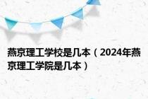 燕京理工学校是几本（2024年燕京理工学院是几本）