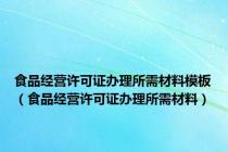 食品经营许可证办理所需材料模板（食品经营许可证办理所需材料）