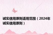 诚实信用原则适用范围（2024年诚实信用原则）