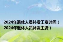 2024年退休人员补发工资时间（2024年退休人员补发工资）