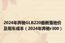 2024年奔驰GLB220最新落地价及用车成本（2024年奔驰r300）