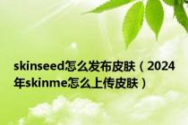 skinseed怎么发布皮肤（2024年skinme怎么上传皮肤）