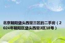 北京朝阳垡头西里三区的二手房（2024年朝阳区垡头西里3区18号）