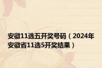 安徽11选五开奖号码（2024年安徽省11选5开奖结果）