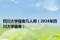 四川大学宿舍几人间（2024年四川大学宿舍）