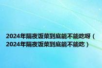 2024年隔夜饭菜到底能不能吃呀（2024年隔夜饭菜到底能不能吃）