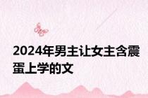 2024年男主让女主含震蛋上学的文