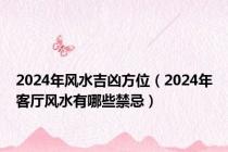 2024年风水吉凶方位（2024年客厅风水有哪些禁忌）