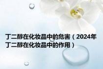 丁二醇在化妆品中的危害（2024年丁二醇在化妆品中的作用）